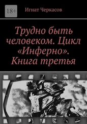 Игнат Черкасов - Трудно быть человеком. Цикл «Инферно». Книга третья