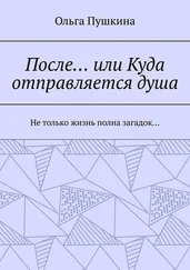 Ольга Пушкина - После… или Куда отправляется душа. Не только жизнь полна загадок…