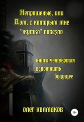 Олег Колмаков - Непрошеные, или Дом, с которым мне «жутко» повезло. Книга четвёртая. Вспомнить будущее