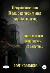 Олег Колмаков - Непрошеные, или Дом, с которым мне «жутко» повезло. Книга третья. Начни жизнь со смерти…