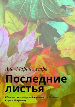 Ана-Мария Астра Последние листья. Сборник стихотворений посвящается Захарову Сергею Петровичу