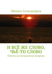 Михаил Александров - И всё же слово, чьё-то слово. Ответы на незаданные вопросы