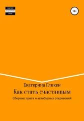Екатерина Гликен - Как стать счастливым. Сборник притч и автобусных откровений