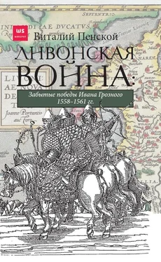 Виталий Пенской Ливонская война: Забытые победы Ивана Грозного 1558–1561 гг. обложка книги