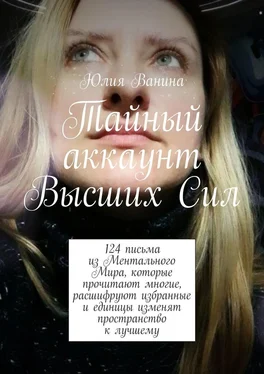 Юлия Ванина Тайный аккаунт Высших Сил. 124 письма из Ментального Мира, которые прочитают многие, расшифруют избранные и единицы изменят пространство к лучшему обложка книги