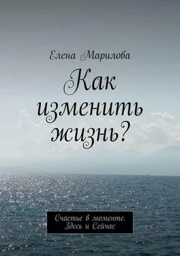 Елена Марилова Как изменить жизнь? Счастье в моменте. Здесь и Сейчас обложка книги