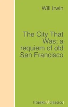 Will Irwin The City That Was; a requiem of old San Francisco обложка книги