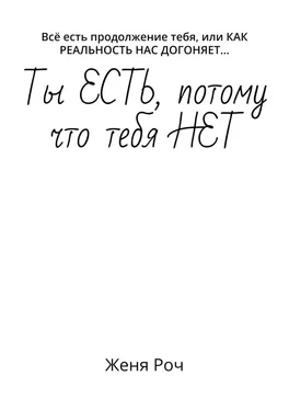 Женя Роч Ты ЕСТЬ, потому что тебя НЕТ. Всё есть продолжение тебя, или КАК РЕАЛЬНОСТЬ НАС ДОГОНЯЕТ… обложка книги