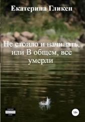 Екатерина Гликен - Не стоило и начинать, или В общем все умерли
