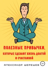 Александр Шерешев - Полезные привычки, которые сделают жизнь долгой и счастливой