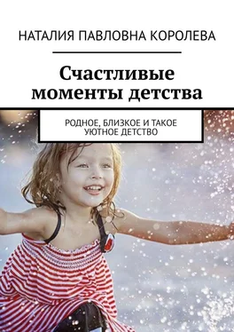 Наталия Королева Счастливые моменты детства. Родное, близкое и такое уютное детство обложка книги