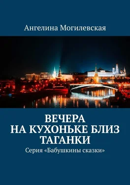 Ангелина Могилевская Вечера на кухоньке близ Таганки. Серия «Бабушкины сказки» обложка книги