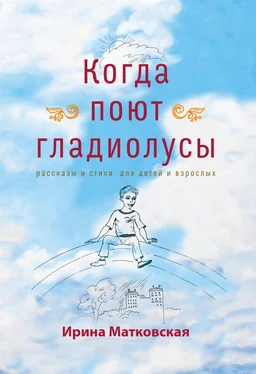 Ирина Матковская Когда поют гладиолусы. Рассказы и стихи для детей и взрослых обложка книги