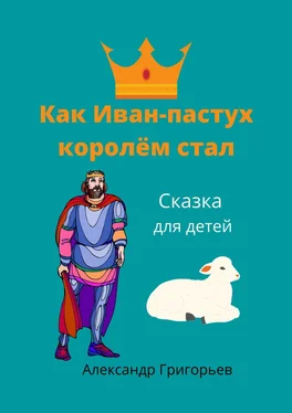 Александр Григорьев Как Иван-пастух королём стал. Сказка для детей