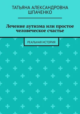 Татьяна Шпаченко Лечение аутизма или простое человеческое счастье. Реальная история обложка книги