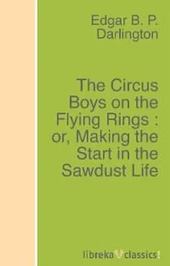 Edgar B. P. Darlington The Circus Boys on the Flying Rings : or, Making the Start in the Sawdust Life обложка книги