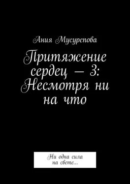 Ания Мусурепова Притяжение сердец – 3: Несмотря ни на что. Ни одна сила на свете… обложка книги