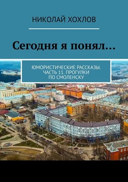 Николай Хохлов Сегодня я понял… Юмористические рассказы. Часть 11. Прогулки по Смоленску