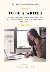 Татьяна Олива Моралес - To be a writer. Неадаптированные английские рассказы для чтения, перевода и пересказа. Уровни В2—С2. Книга 1