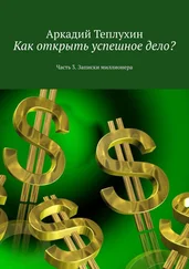 Аркадий Теплухин - Как открыть успешное дело? Часть 3. Записки миллионера