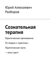 Юрий Разборов - Сознательная терапия. Практическое приложение. От теории к практике… Практическая часть – опыт даст!