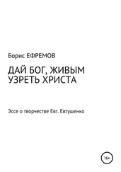 Борис Ефремов - ДАЙ БОГ, ЖИВЫМ УЗРЕТЬ ХРИСТА. Эссе о творчестве Евгения Евтушенко