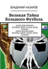 Владимир Назаров - Великая Тайна Большого Футбола. Книга для мужчин, которые хотят лучше знать футбол. Книга для женщин, которые хотят лучше знать мужчин