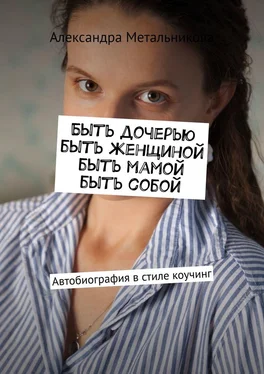 Александра Метальникова Быть дочерью, быть женщиной, быть мамой, быть собой. Автобиография в стиле коучинг