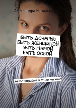 Александра Метальникова Быть дочерью, быть женщиной, быть мамой, быть собой. Автобиография в стиле коучинг обложка книги