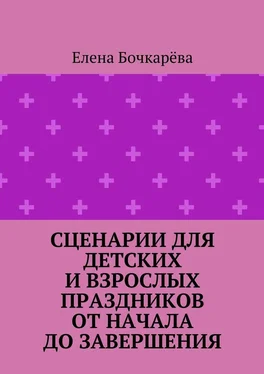 Елена Бочкарёва Сценарии для детских и взрослых праздников ОТ НАЧАЛА ДО ЗАВЕРШЕНИЯ