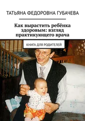 Татьяна Губачева - Как вырастить ребёнка здоровым - взгляд практикующего врача. Книга для родителей