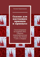 Татьяна Куриленкова - Сказки для настоящих принцев и принцесс. Сказкотерапия на каждый день. Сборник терапевтических сказок для детей 7 лет и старше