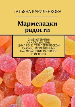 Татьяна Куриленкова Мармеладки радости. Сказкотерапия на каждый день. Цикл из 21 терапевтической сказки, направленный на сокращение капризов и истерик