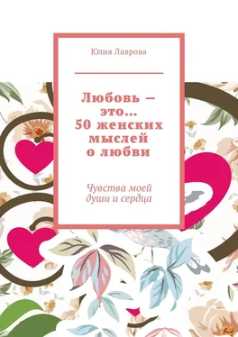 Юлия Лаврова Любовь – это… 50 женских мыслей о любви. Чувства моей души и сердца обложка книги