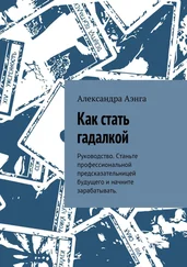Александра Аэнга - Как стать гадалкой. Руководство. Станьте профессиональной предсказательницей будущего и начните зарабатывать.