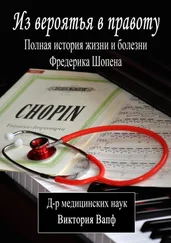 Виктория Вапф - Из вероятья в правоту. Полная история жизни и болезни Фредерика Шопена