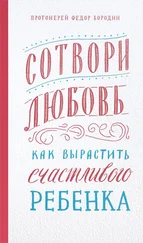 Федор Бородин - Сотвори любовь. Как вырастить счастливого ребенка