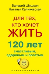 Валерий Шишкин - Для тех, кто хочет жить 120 лет счастливым, здоровым и богатым