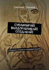 Светлана Трошина - Сублимируй! Выздоравливай! Создавай! Сборник стихов и четверостиший