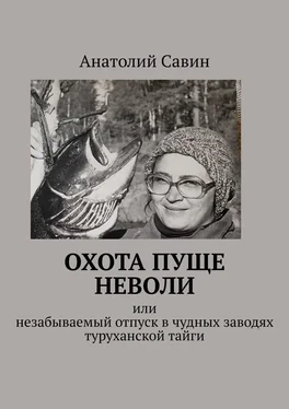 Анатолий Савин Охота пуще неволи. Или незабываемый отпуск в чудных заводях туруханской тайги