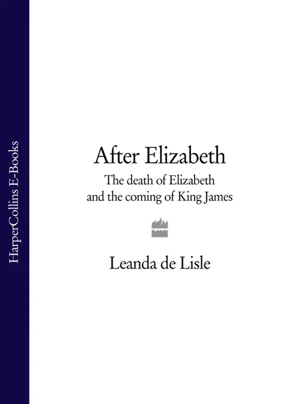 AFTER ELIZABETH The Death of Elizabeth and the Coming of King James LEANDA DE - фото 1