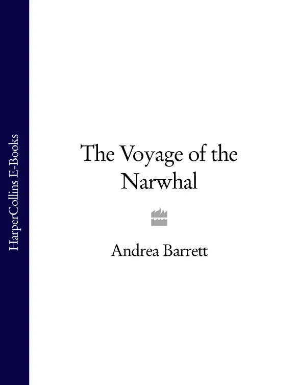 The Voyage of the Narwhal Andrea Barrett For Carol Houck Smith Table of - фото 1