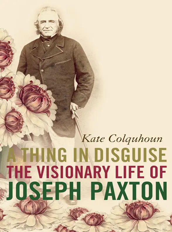 KATE COLQUHOUN A THING IN DISGUISE THE VISIONARY LIFE OF JOSEPH PAXTON - фото 1