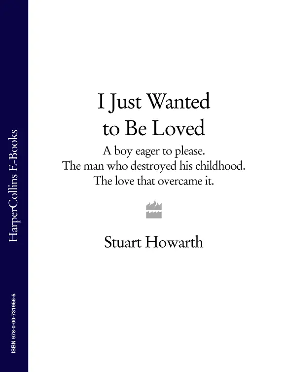 Stuart Howarth I Just Wanted to be Loved How one boy overcame a terrifying - фото 1