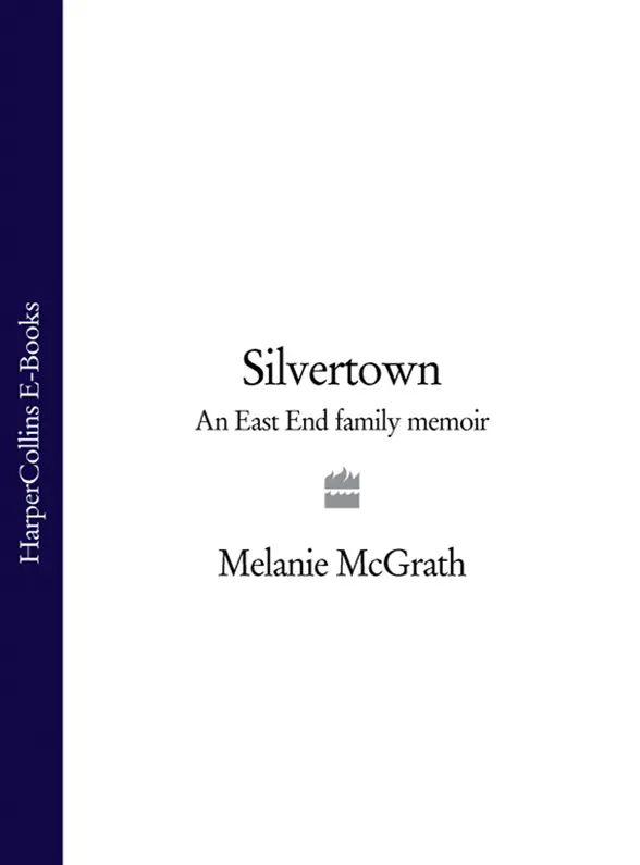 SILVERTOWN An East End Family Memoir Melanie McGrath Dedication In - фото 1