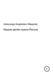 Александр Ившуков - Нашим детям нужна Россия