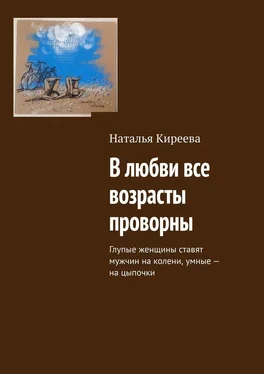 Наталья Киреева В любви все возрасты проворны. Глупые женщины ставят мужчин на колени, умные – на цыпочки обложка книги