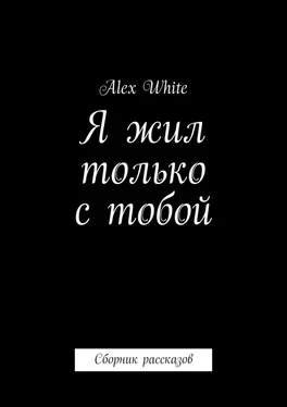 Alex White Я жил только с тобой. Сборник рассказов обложка книги