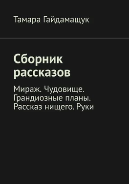 Тамара Гайдамащук Сборник рассказов. Мираж. Чудовище. Грандиозные планы. Рассказ нищего. Руки обложка книги