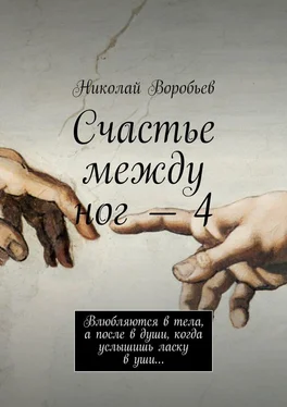 Николай Воробьев Счастье между ног – 4. Влюбляются в тела, а после в души, когда услышишь ласку в уши… обложка книги